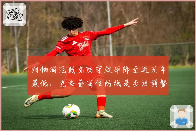 利物浦范戴克防守效率降至近五年最低，克洛普高位防线是否该调整？