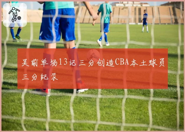 吴前单场13记三分创造CBA本土球员三分纪录