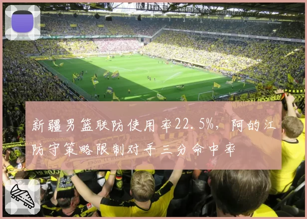 新疆男篮联防使用率22.5%，阿的江防守策略限制对手三分命中率