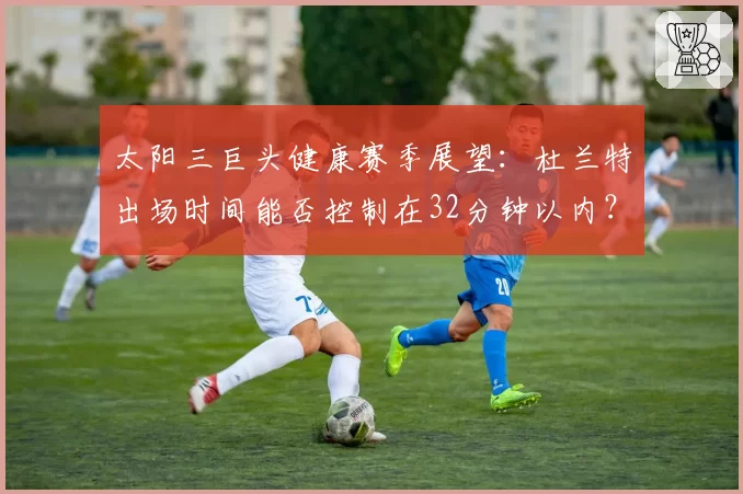 太阳三巨头健康赛季展望：杜兰特出场时间能否控制在32分钟以内？