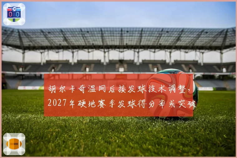 胡尔卡奇温网后接发球技术调整，2027年硬地赛季发球得分率或突破80%