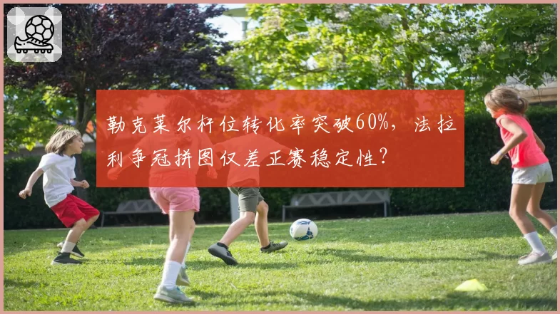 勒克莱尔杆位转化率突破60%，法拉利争冠拼图仅差正赛稳定性？