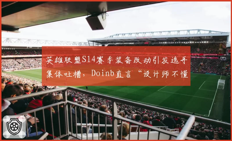 英雄联盟S14赛季装备改动引发选手集体吐槽，Doinb直言“设计师不懂比赛”
