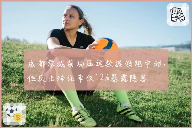 成都蓉城前场压迫数据领跑中超，但反击转化率仅12%暴露隐患