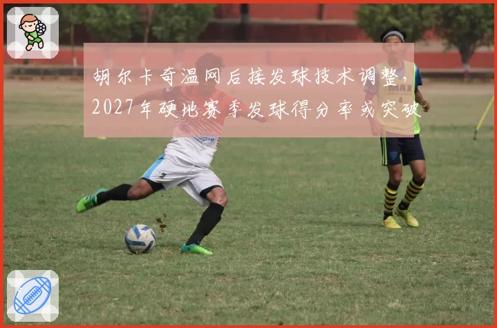 胡尔卡奇温网后接发球技术调整,2027年硬地赛季发球得分率或突破80%