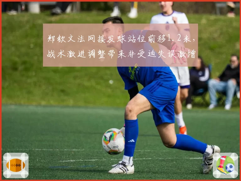 郑钦文法网接发球站位前移1.2米，战术激进调整带来非受迫失误激增