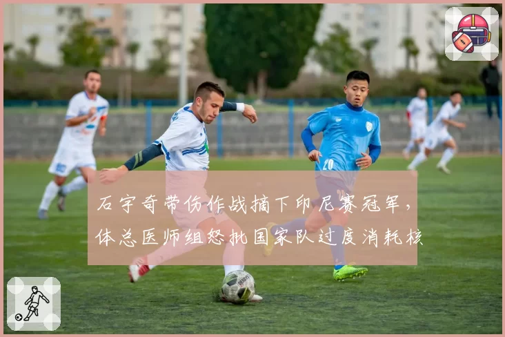 石宇奇带伤作战摘下印尼赛冠军，体总医师组怒批国家队过度消耗核心__br_