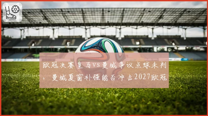 欧冠决赛皇马vs曼城争议点球未判，曼城夏窗补强能否冲击2027欧冠