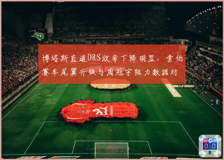 博塔斯直道DRS效率下降明显，索伯赛车尾翼升级与周冠宇阻力数据对比分析