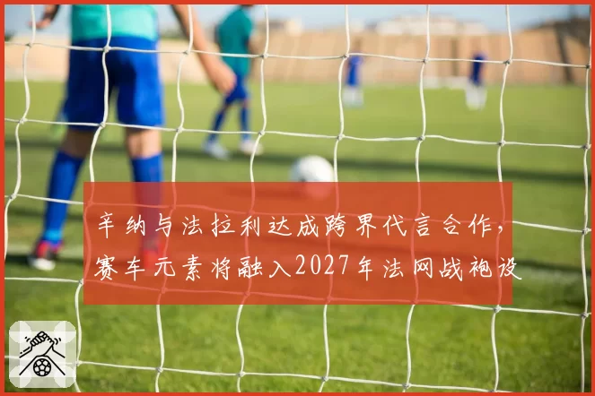 辛纳与法拉利达成跨界代言合作，赛车元素将融入2027年法网战袍设计