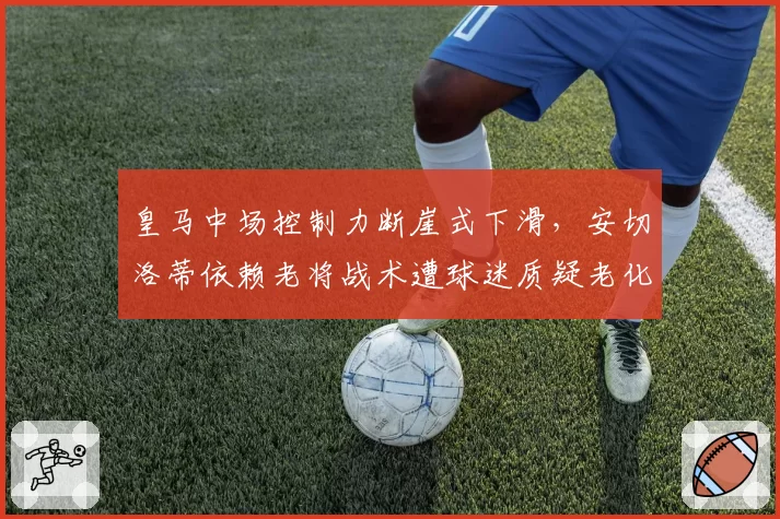 皇马中场控制力断崖式下滑，安切洛蒂依赖老将战术遭球迷质疑老化