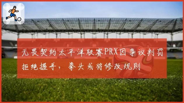 无畏契约太平洋联赛PRX因争议判罚拒绝握手，拳头或将修改规则