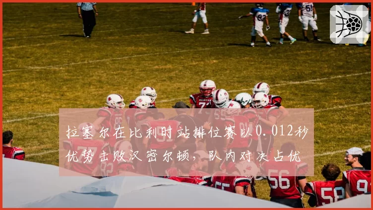 拉塞尔在比利时站排位赛以0.012秒优势击败汉密尔顿，队内对决占优