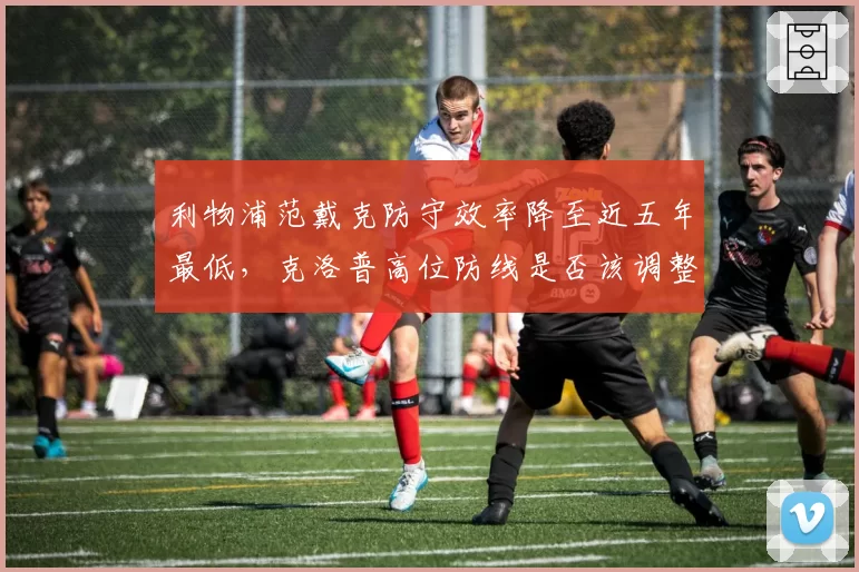 利物浦范戴克防守效率降至近五年最低，克洛普高位防线是否该调整？