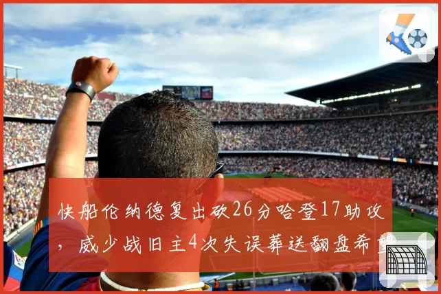 快船伦纳德复出砍26分哈登17助攻，威少战旧主4次失误葬送翻盘希望