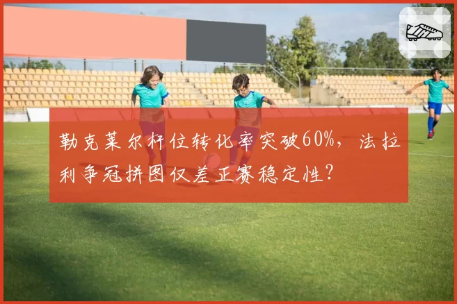 勒克莱尔杆位转化率突破60%，法拉利争冠拼图仅差正赛稳定性？