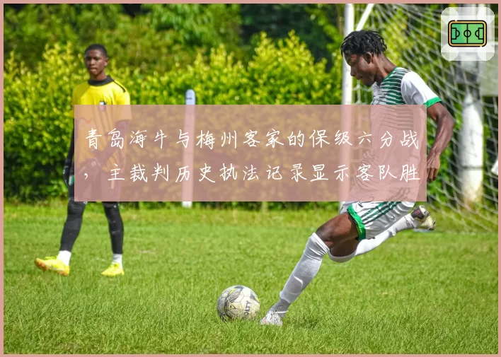 青岛海牛与梅州客家的保级六分战，主裁判历史执法记录显示客队胜率仅20%
