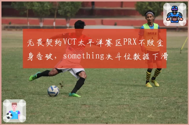 无畏契约VCT太平洋赛区PRX不败金身告破,something决斗位数据下滑,头名难保?