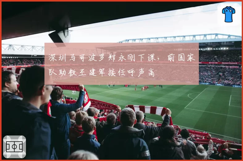 深圳马可波罗郑永刚下课,前国家队助教王建军接任呼声高
