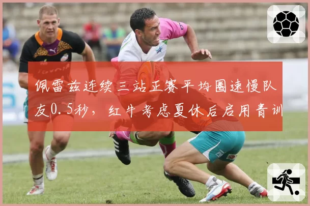 佩雷兹连续三站正赛平均圈速慢队友0.5秒，红牛考虑夏休后启用青训车手