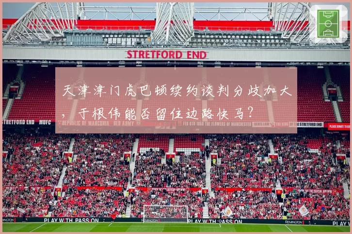 天津津门虎巴顿续约谈判分歧加大，于根伟能否留住边路快马？