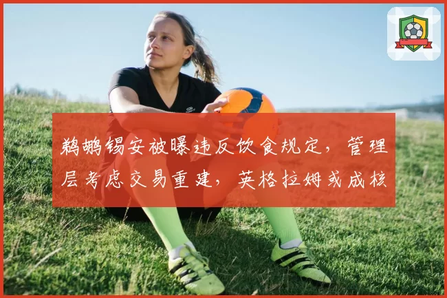 鹈鹕锡安被曝违反饮食规定，管理层考虑交易重建，英格拉姆或成核心
