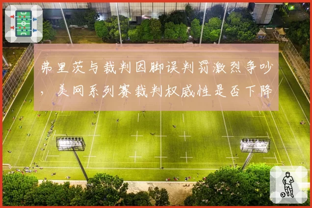 弗里茨与裁判因脚误判罚激烈争吵,美网系列赛裁判权威性是否下降?