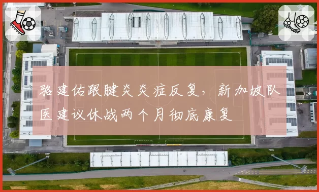 骆建佑跟腱炎炎症反复，新加坡队医建议休战两个月彻底康复
