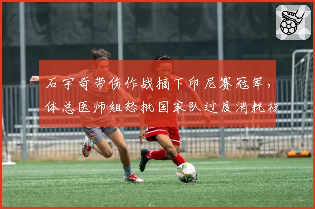 石宇奇带伤作战摘下印尼赛冠军，体总医师组怒批国家队过度消耗核心__br_