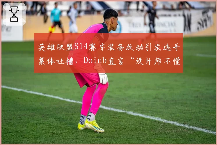 英雄联盟S14赛季装备改动引发选手集体吐槽，Doinb直言“设计师不懂比赛”