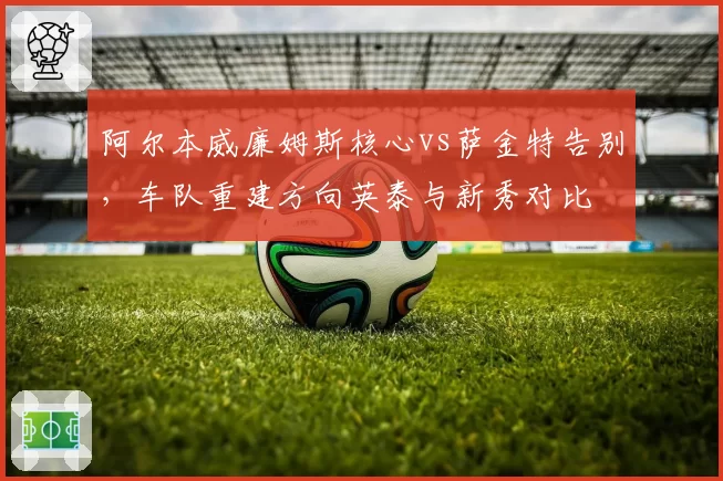 阿尔本威廉姆斯核心vs萨金特告别，车队重建方向英泰与新秀对比