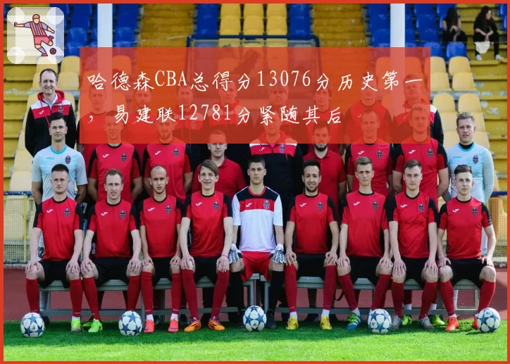 哈德森CBA总得分13076分历史第一,易建联12781分紧随其后