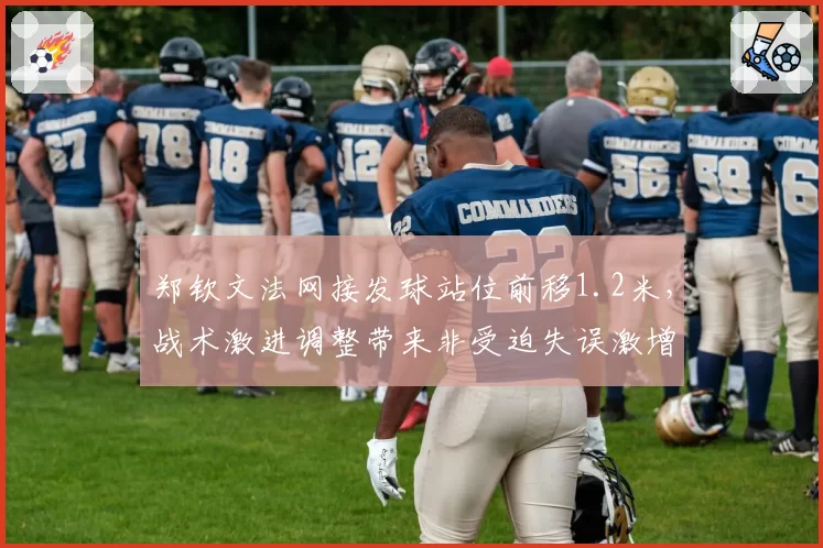 郑钦文法网接发球站位前移1.2米，战术激进调整带来非受迫失误激增