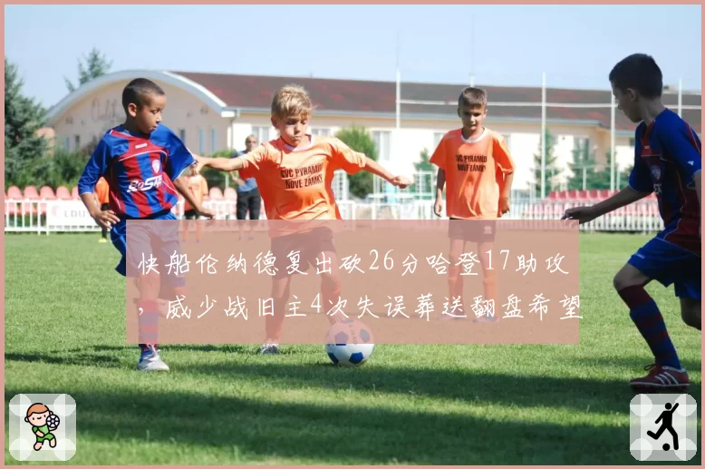 快船伦纳德复出砍26分哈登17助攻,威少战旧主4次失误葬送翻盘希望
