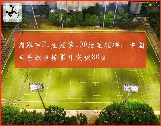 周冠宇F1生涯第100场里程碑,中国车手积分榜累计突破80分