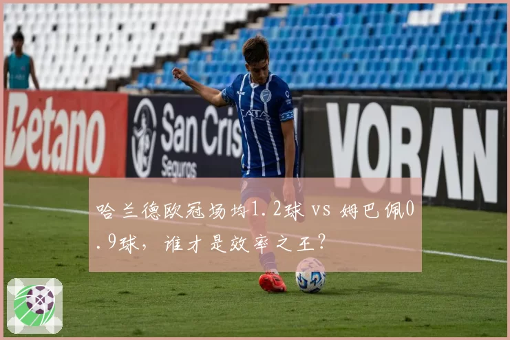 哈兰德欧冠场均1.2球 vs 姆巴佩0.9球，谁才是效率之王？