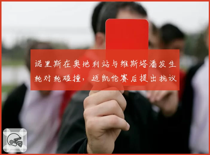 诺里斯在奥地利站与维斯塔潘发生轮对轮碰撞，迈凯伦赛后提出抗议