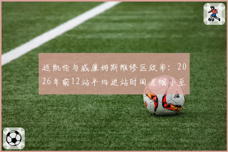 迈凯伦与威廉姆斯维修区效率:2026年前12站平均进站时间差缩小至0.1秒
