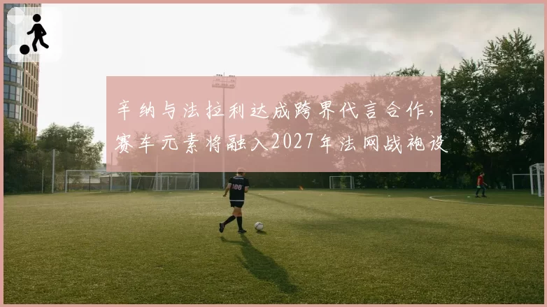 辛纳与法拉利达成跨界代言合作,赛车元素将融入2027年法网战袍设计