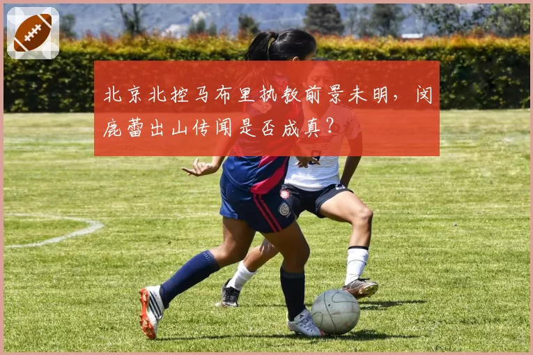 北京北控马布里执教前景未明，闵鹿蕾出山传闻是否成真？
