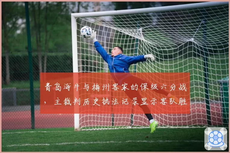 青岛海牛与梅州客家的保级六分战，主裁判历史执法记录显示客队胜率仅20%