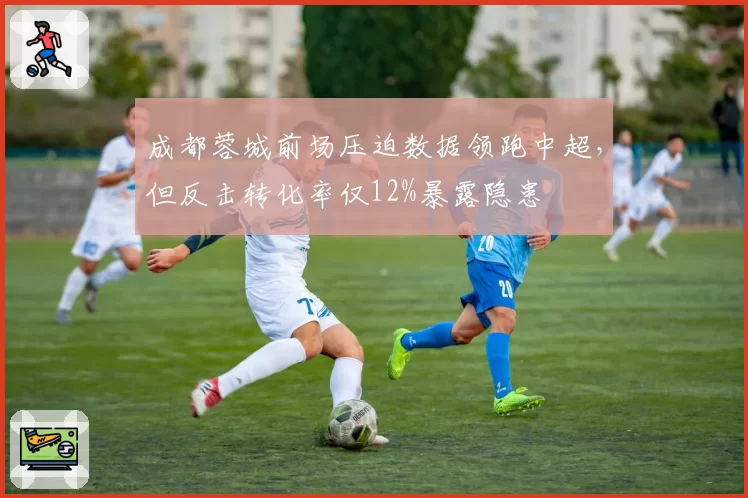 成都蓉城前场压迫数据领跑中超，但反击转化率仅12%暴露隐患