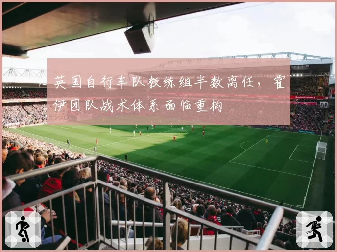 英国自行车队教练组半数离任,霍伊团队战术体系面临重构