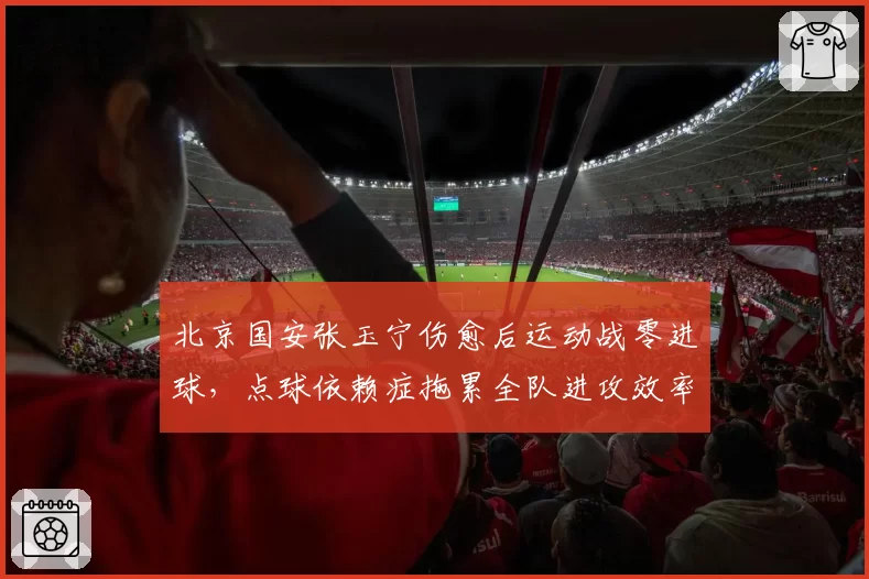 北京国安张玉宁伤愈后运动战零进球，点球依赖症拖累全队进攻效率？