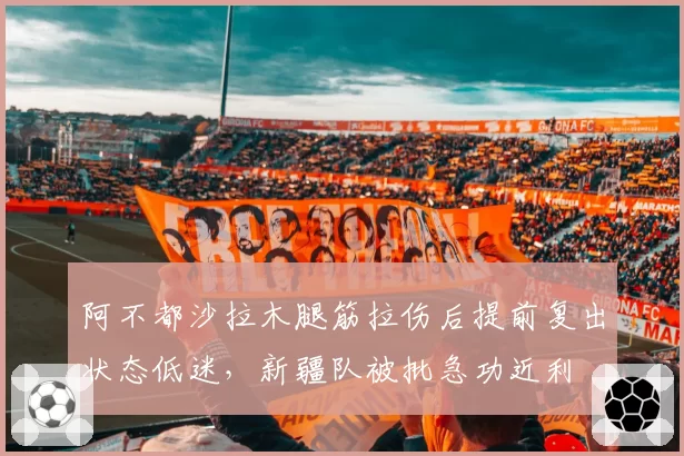 阿不都沙拉木腿筋拉伤后提前复出状态低迷，新疆队被批急功近利
