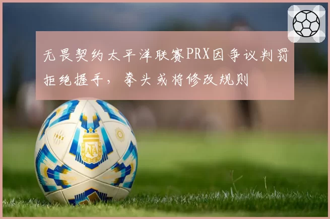 无畏契约太平洋联赛PRX因争议判罚拒绝握手，拳头或将修改规则