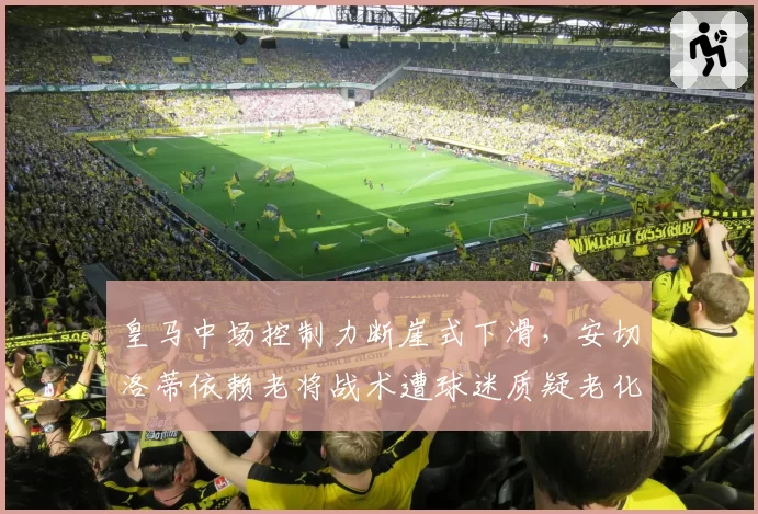 皇马中场控制力断崖式下滑，安切洛蒂依赖老将战术遭球迷质疑老化